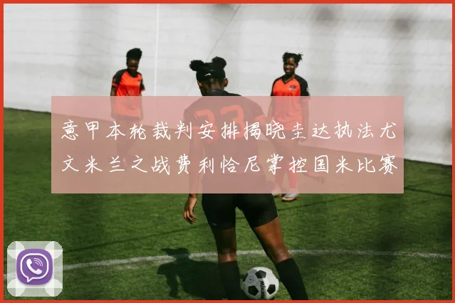 意甲本轮裁判安排揭晓圭达执法尤文米兰之战费利恰尼掌控国米比赛