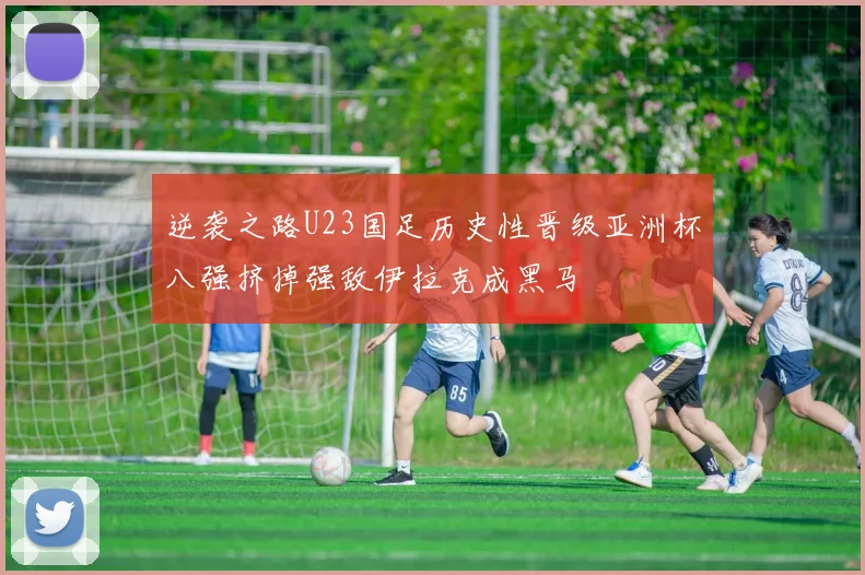 逆袭之路U23国足历史性晋级亚洲杯八强挤掉强敌伊拉克成黑马