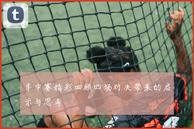 季中赛精彩回顾四场对决带来的启示与思考