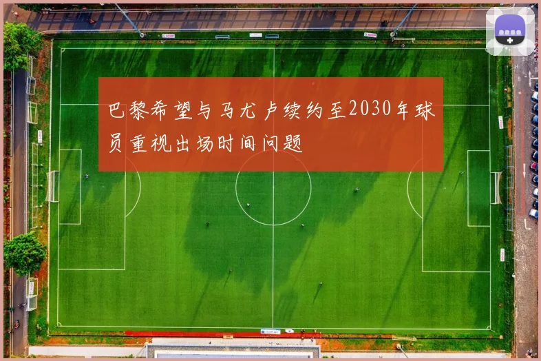巴黎希望与马尤卢续约至2030年球员重视出场时间问题