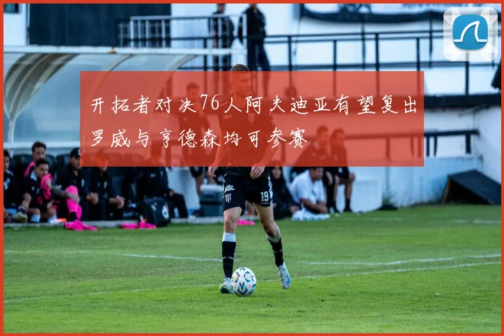 开拓者对决76人阿夫迪亚有望复出罗威与亨德森均可参赛