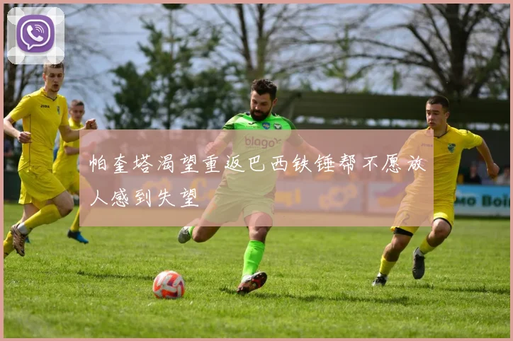 帕奎塔渴望重返巴西铁锤帮不愿放人感到失望