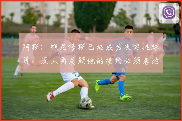 阿斯：维尼修斯已经成为决定性球员，没人再质疑他的续约必须落地