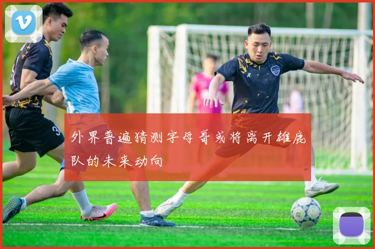 外界普遍猜测字母哥或将离开雄鹿队的未来动向