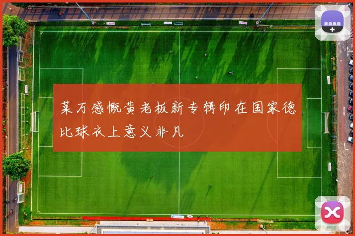 莱万感慨黄老板新专辑印在国家德比球衣上意义非凡